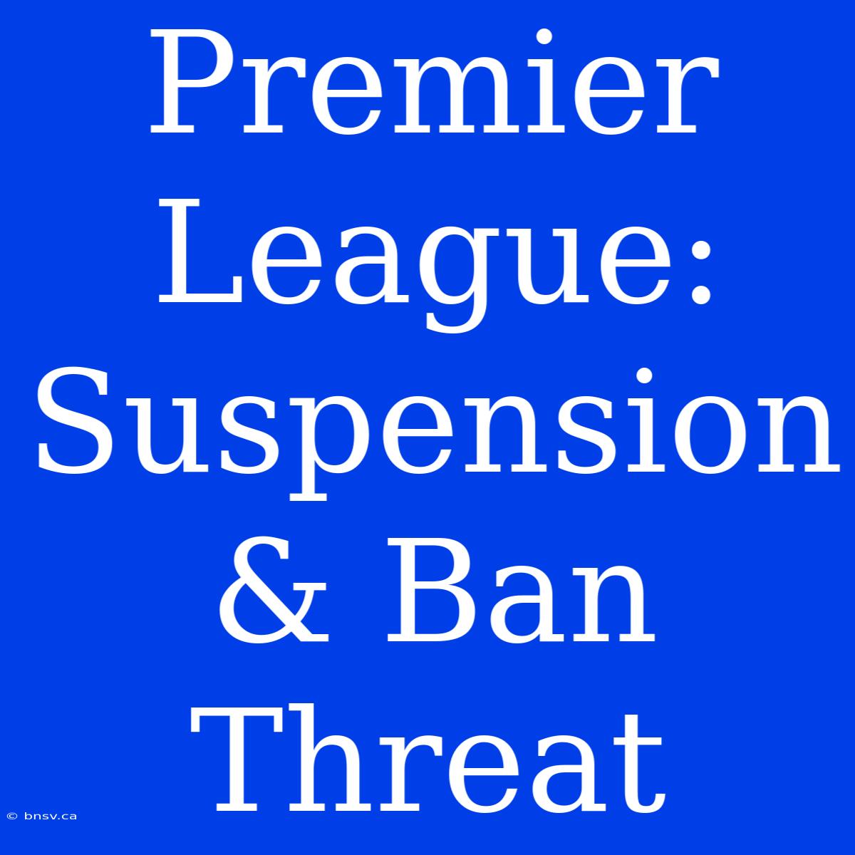 Premier League: Suspension & Ban Threat