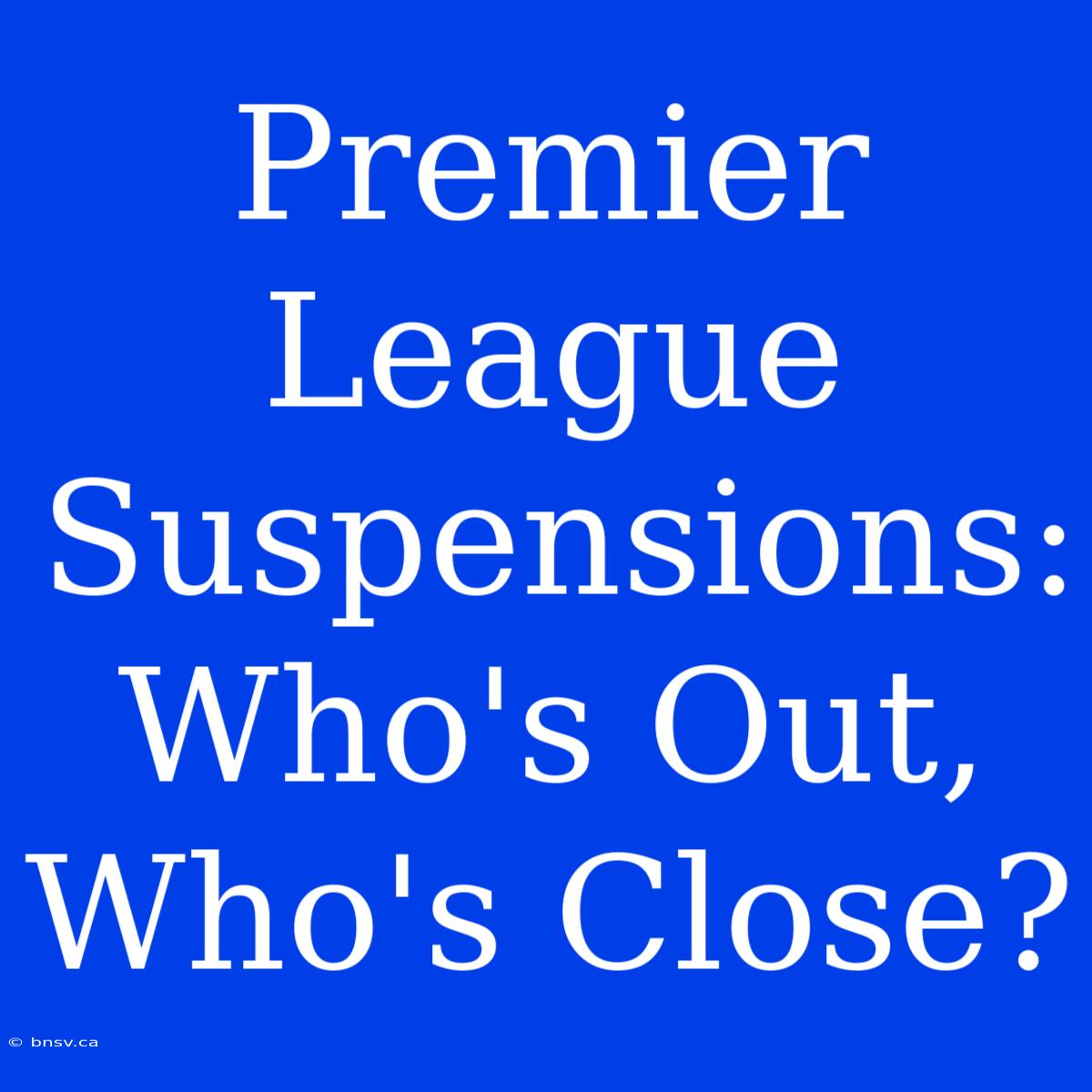 Premier League Suspensions: Who's Out, Who's Close?