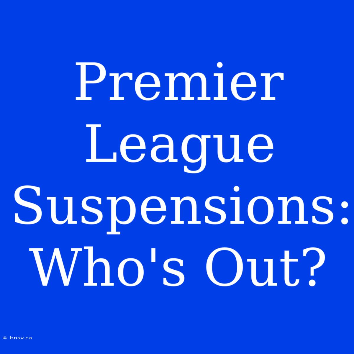 Premier League Suspensions: Who's Out?