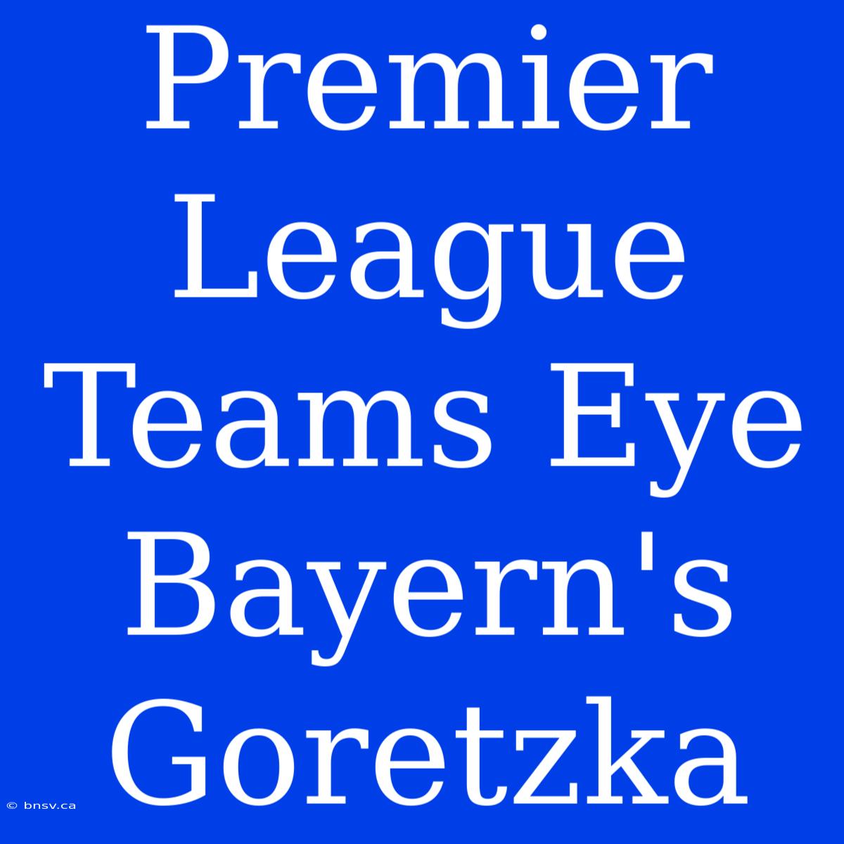 Premier League Teams Eye Bayern's Goretzka