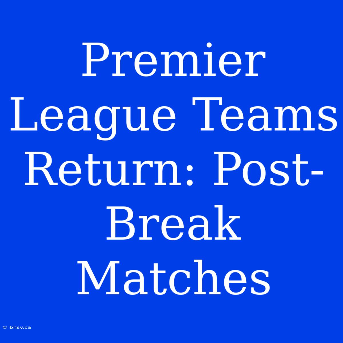 Premier League Teams Return: Post-Break Matches