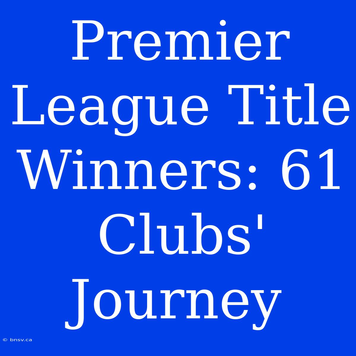 Premier League Title Winners: 61 Clubs' Journey