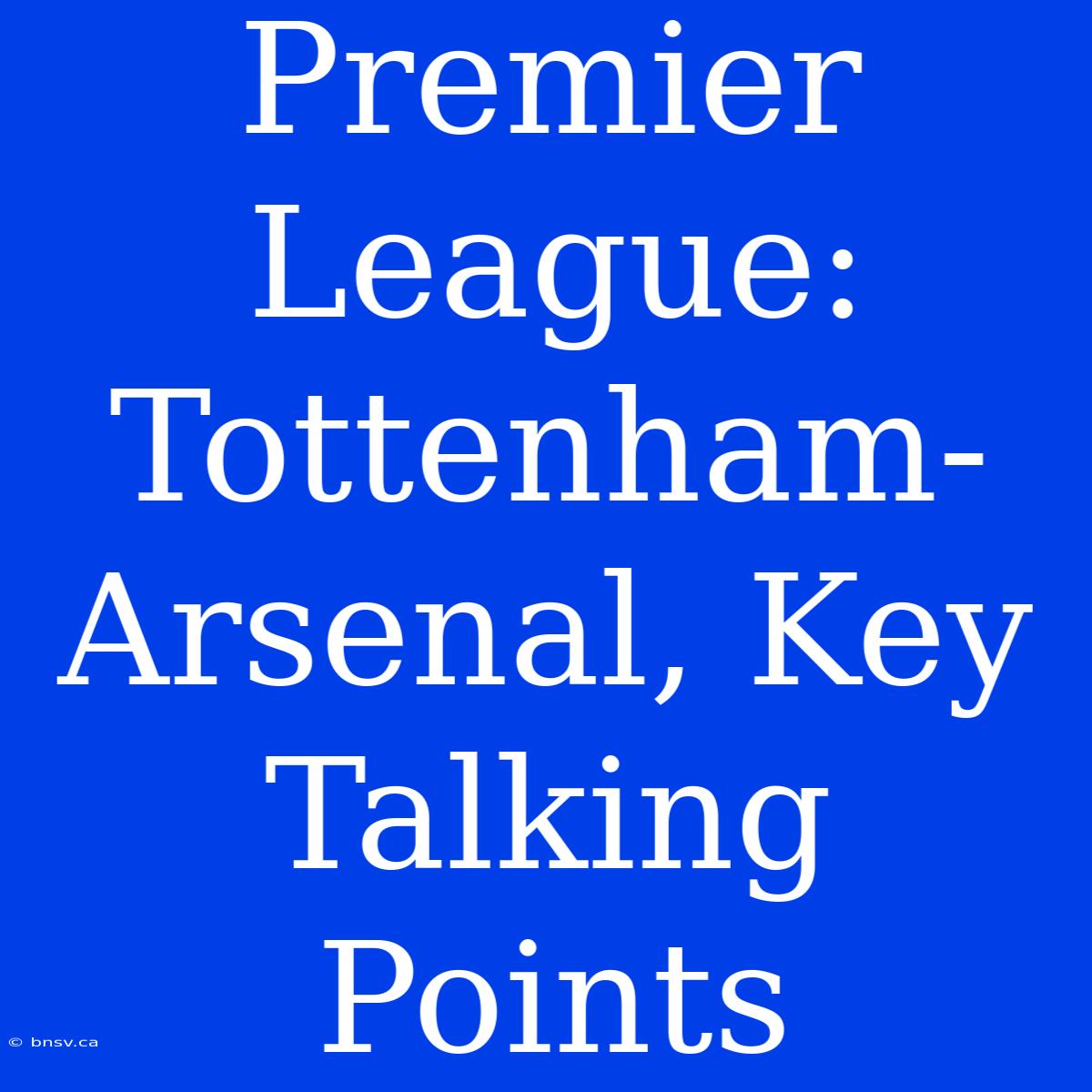 Premier League: Tottenham-Arsenal, Key Talking Points