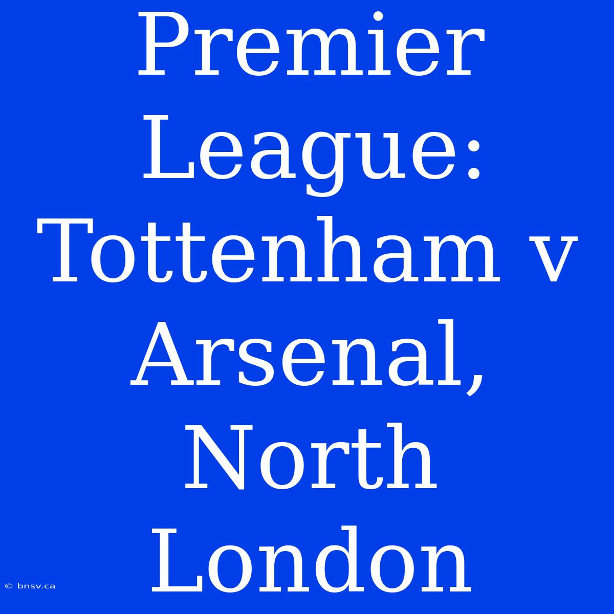 Premier League: Tottenham V Arsenal, North London