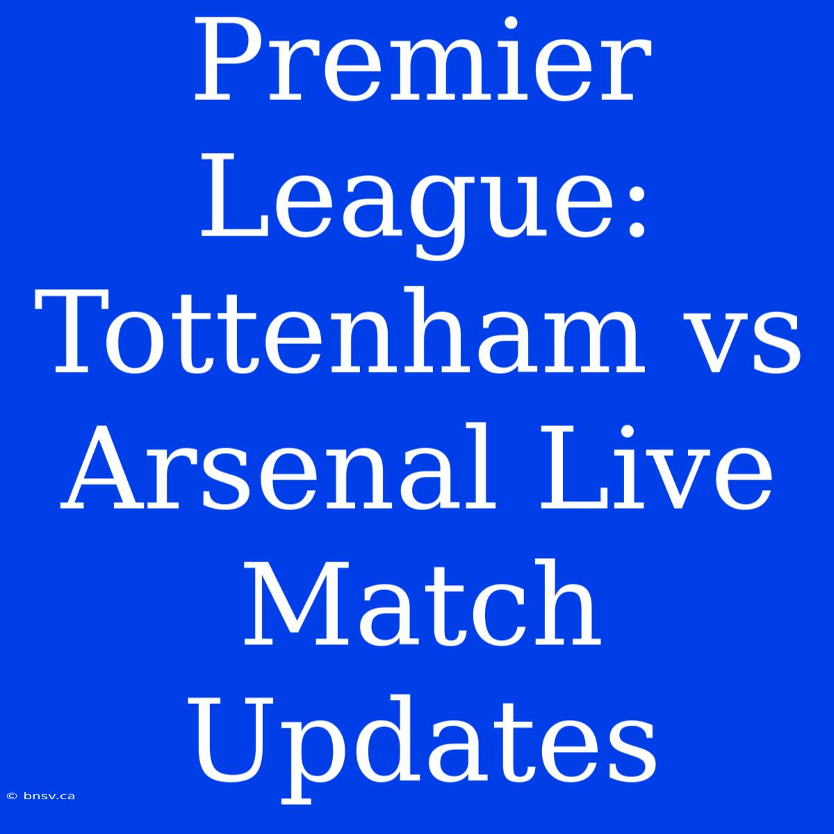 Premier League: Tottenham Vs Arsenal Live Match Updates