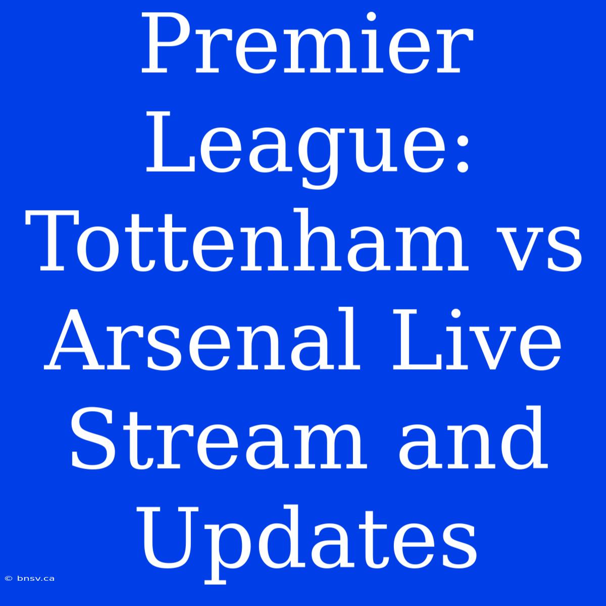 Premier League: Tottenham Vs Arsenal Live Stream And Updates