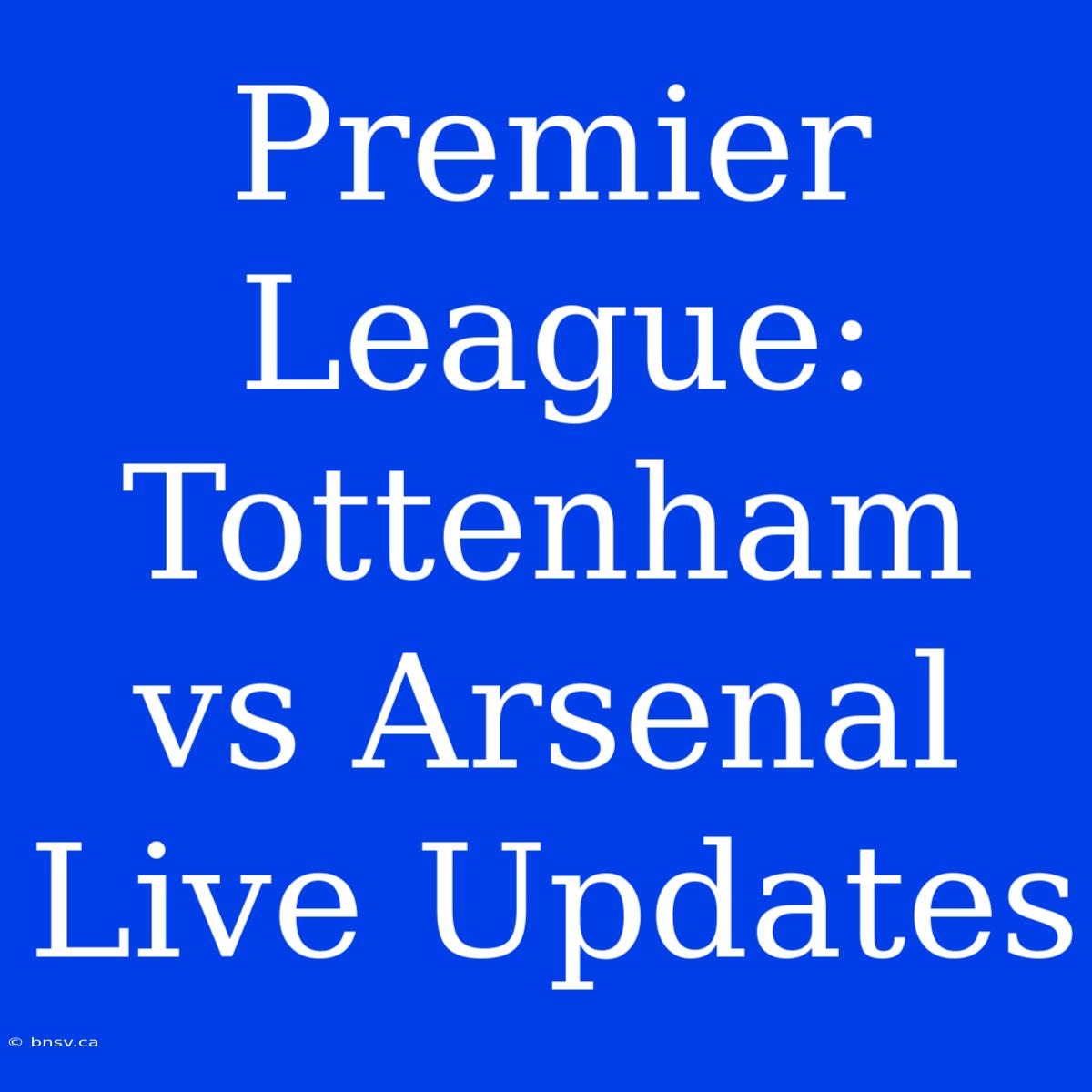 Premier League: Tottenham Vs Arsenal Live Updates