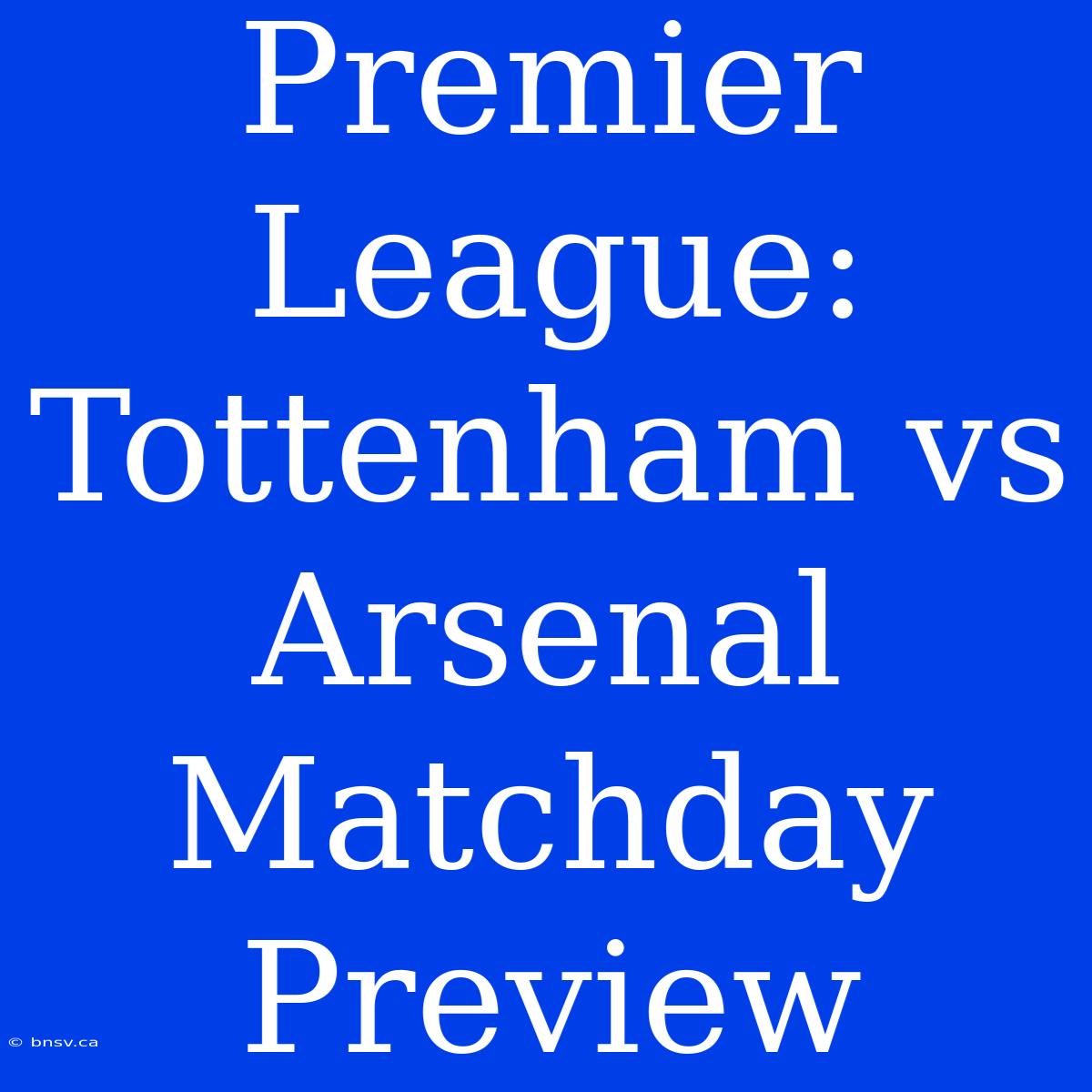 Premier League: Tottenham Vs Arsenal Matchday Preview