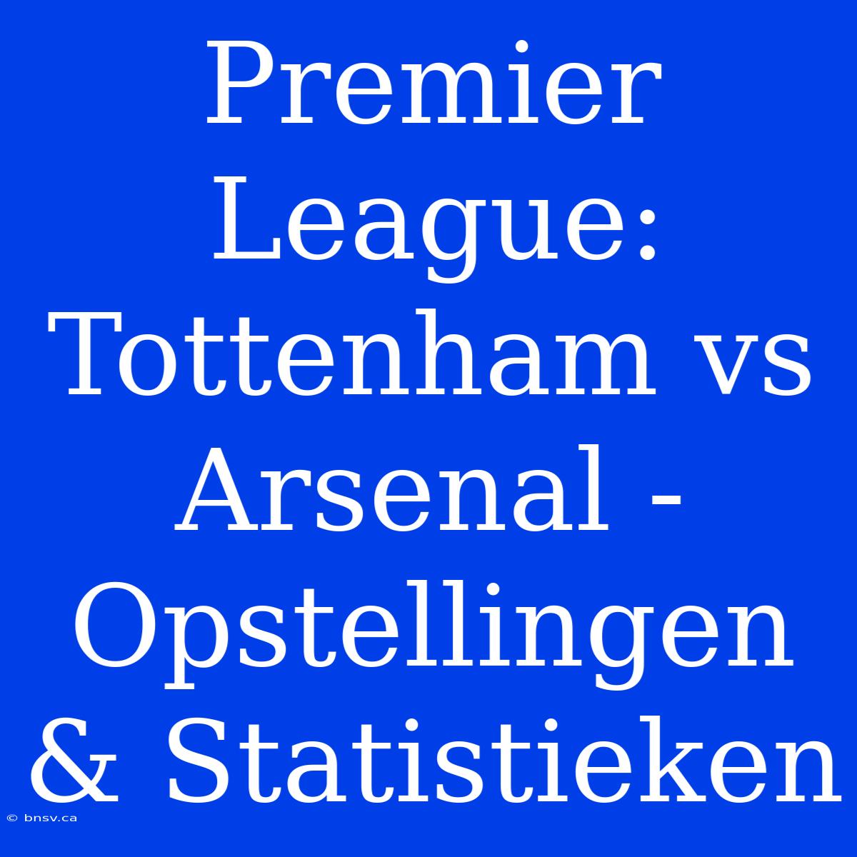 Premier League: Tottenham Vs Arsenal - Opstellingen & Statistieken