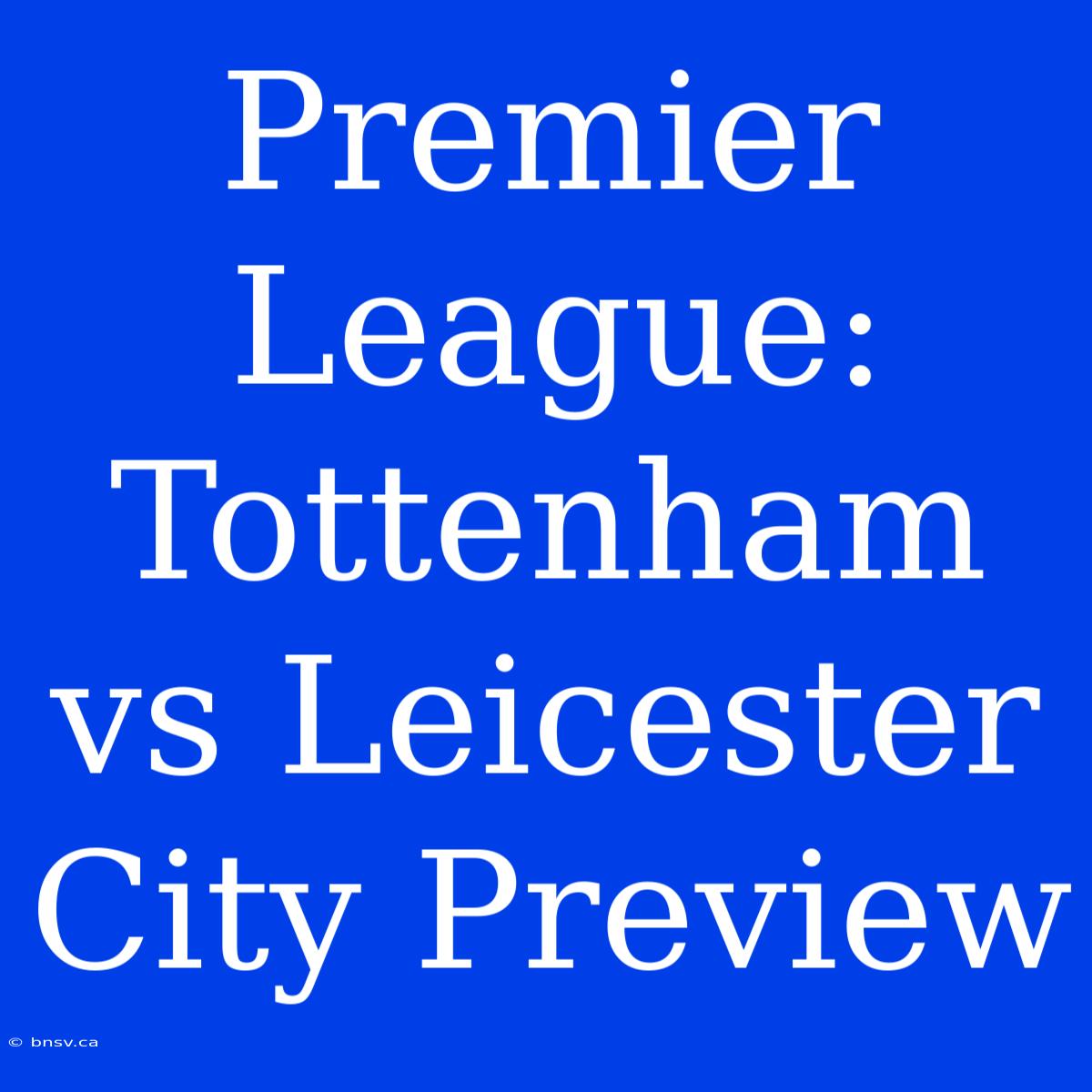 Premier League: Tottenham Vs Leicester City Preview