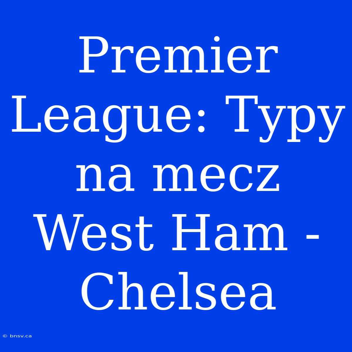 Premier League: Typy Na Mecz West Ham - Chelsea