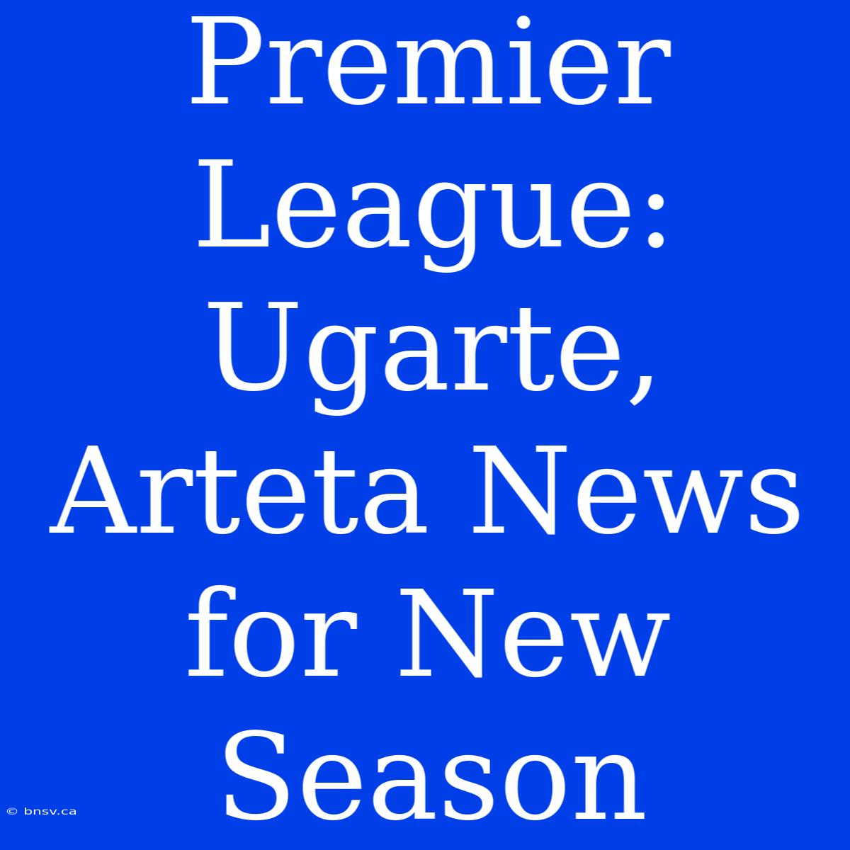 Premier League:  Ugarte, Arteta News For New Season