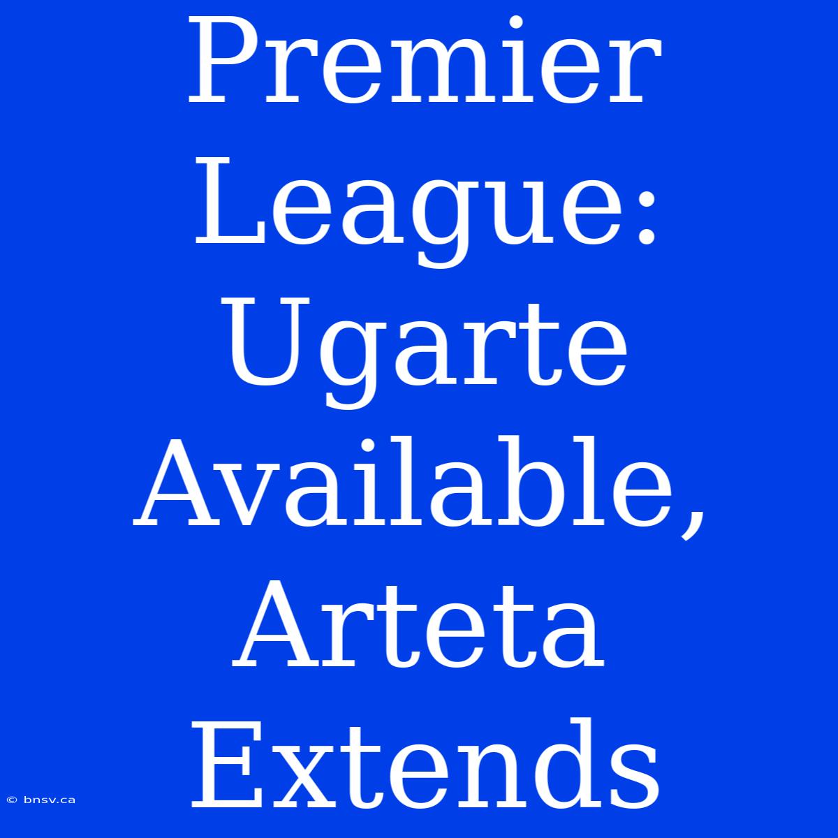 Premier League: Ugarte Available, Arteta Extends