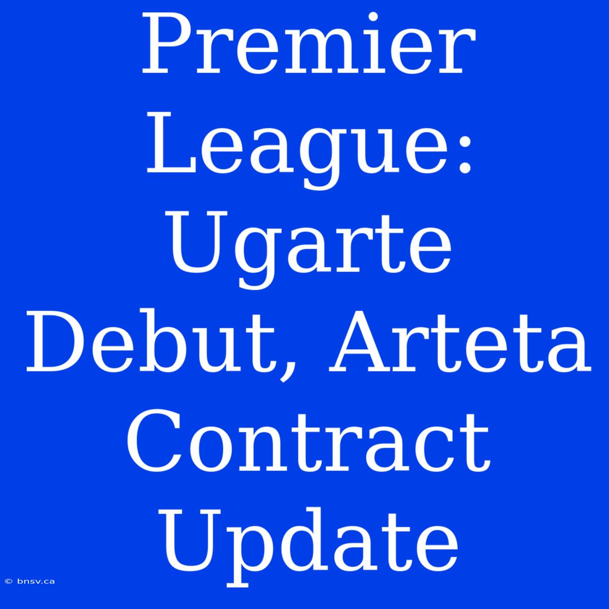 Premier League: Ugarte Debut, Arteta Contract Update