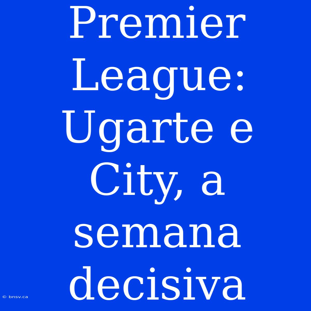 Premier League: Ugarte E City, A Semana Decisiva