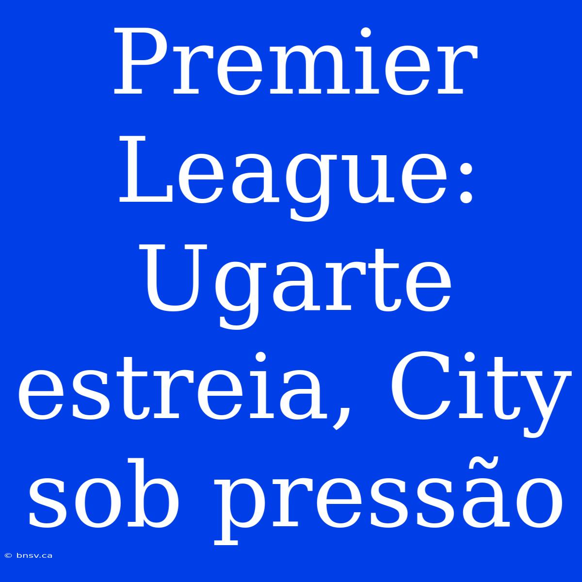 Premier League: Ugarte Estreia, City Sob Pressão