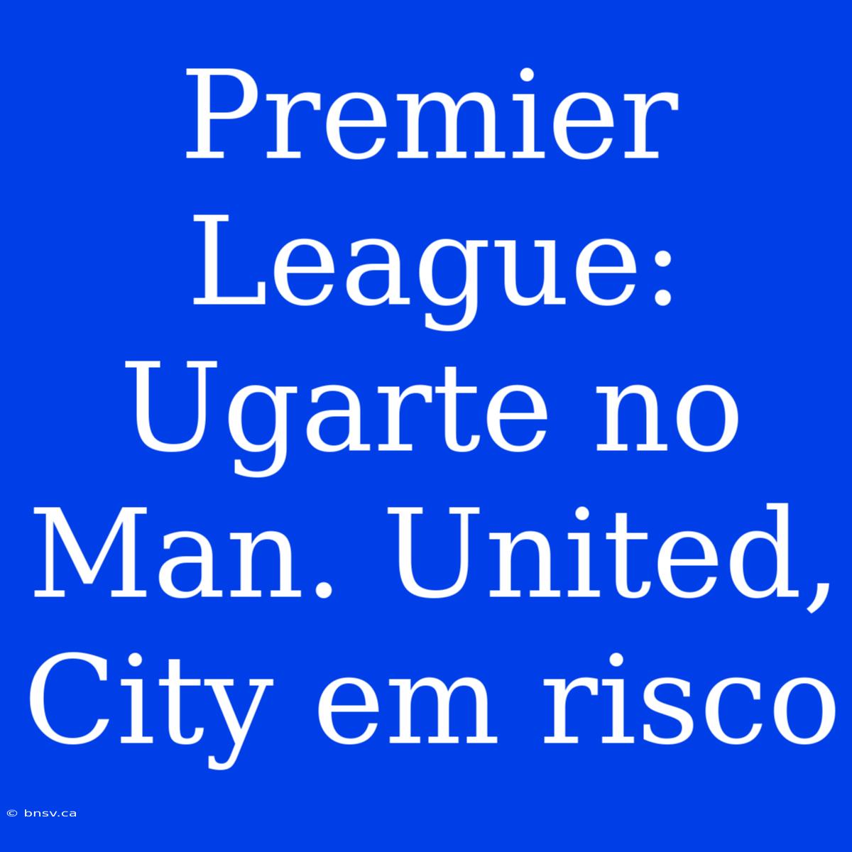 Premier League: Ugarte No Man. United, City Em Risco