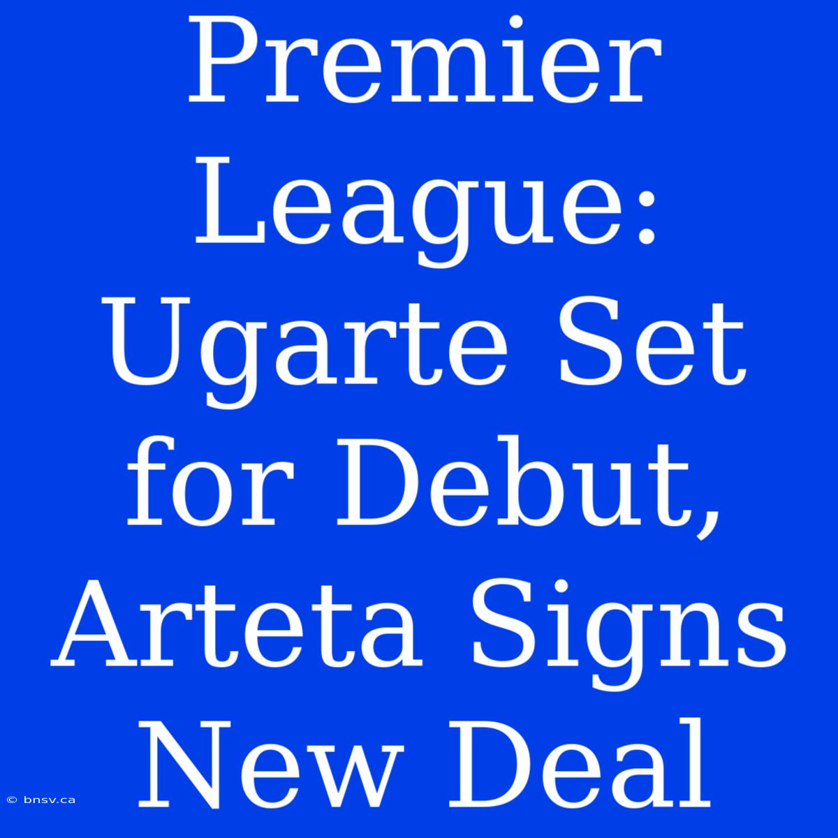 Premier League: Ugarte Set For Debut, Arteta Signs New Deal