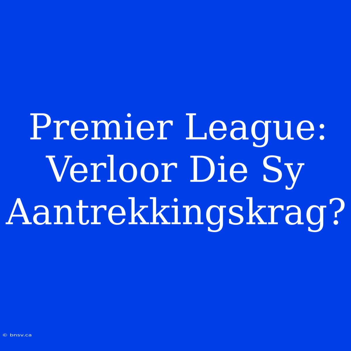 Premier League: Verloor Die Sy Aantrekkingskrag?