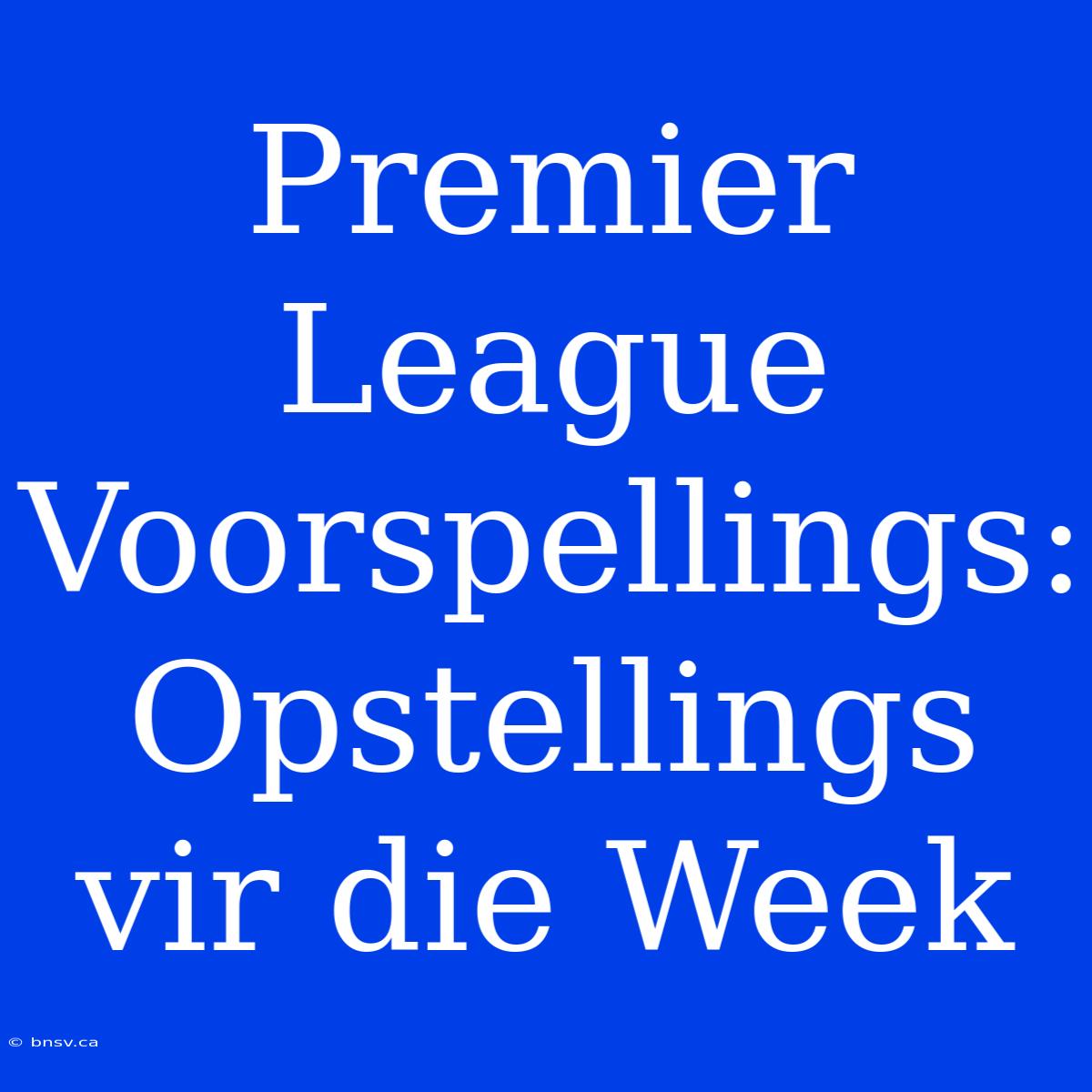 Premier League Voorspellings: Opstellings Vir Die Week