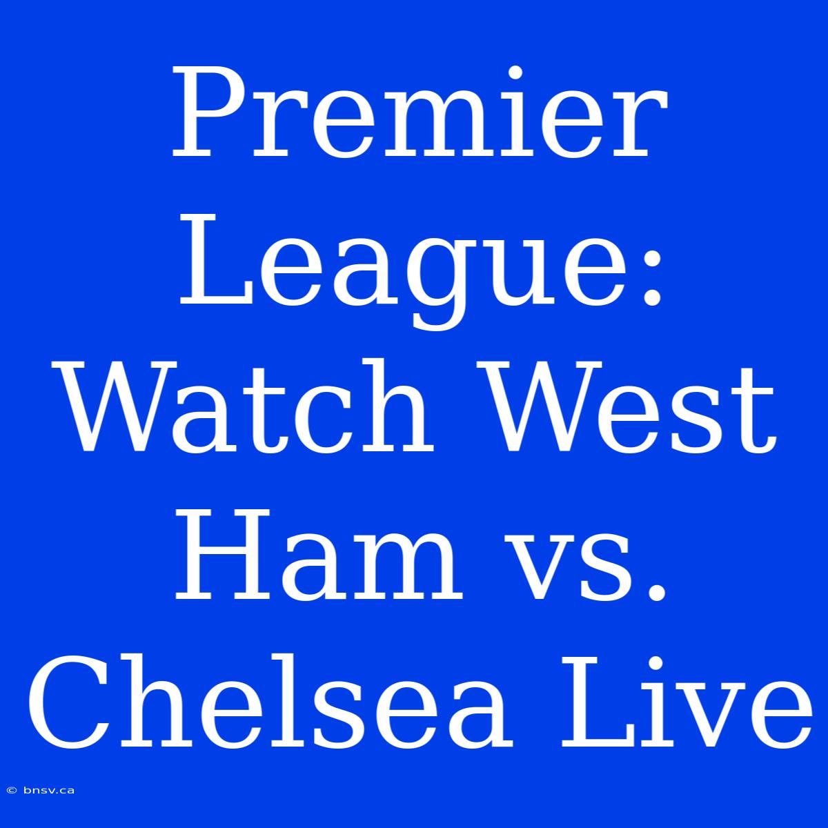 Premier League: Watch West Ham Vs. Chelsea Live