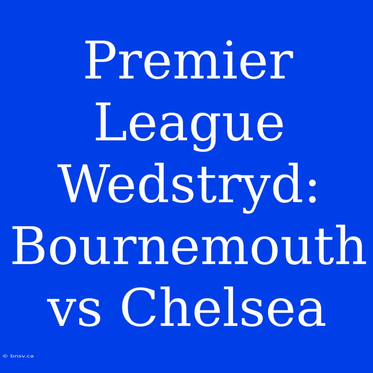 Premier League Wedstryd: Bournemouth Vs Chelsea