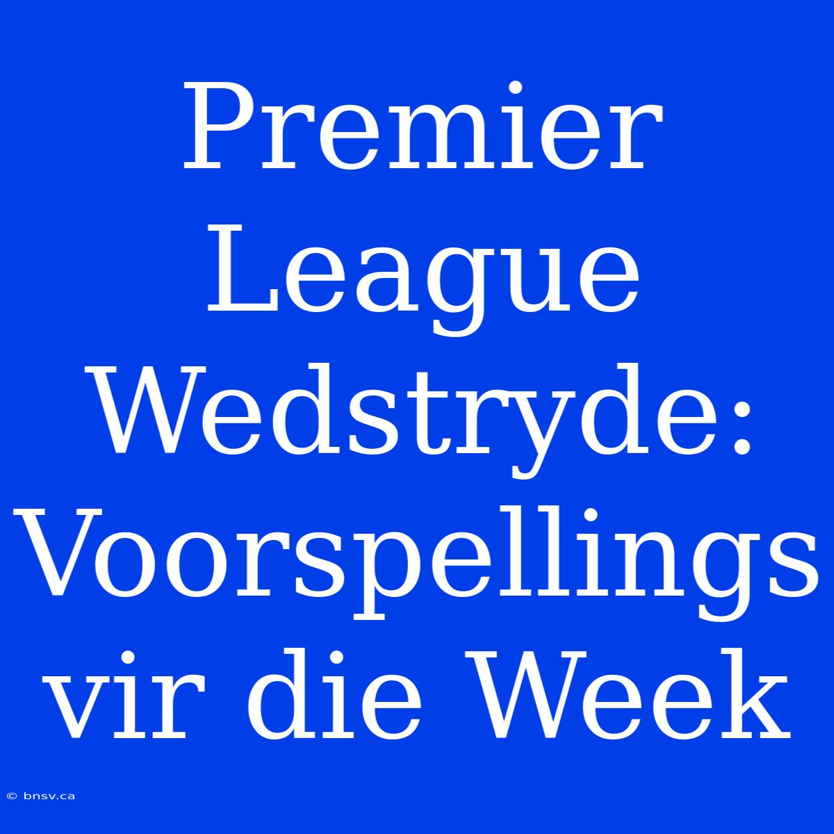 Premier League Wedstryde: Voorspellings Vir Die Week