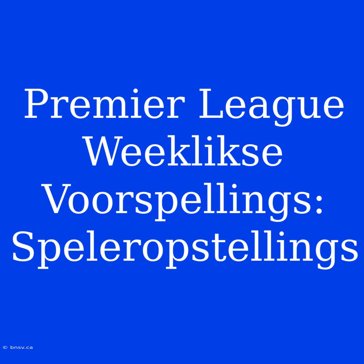 Premier League Weeklikse Voorspellings: Speleropstellings