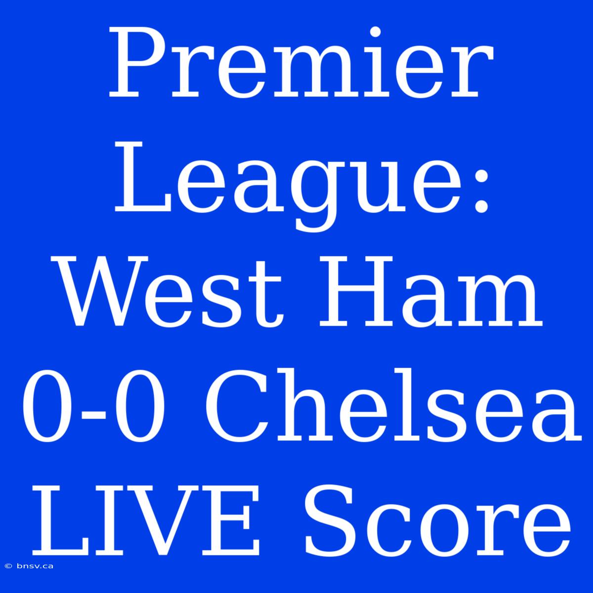 Premier League: West Ham 0-0 Chelsea LIVE Score