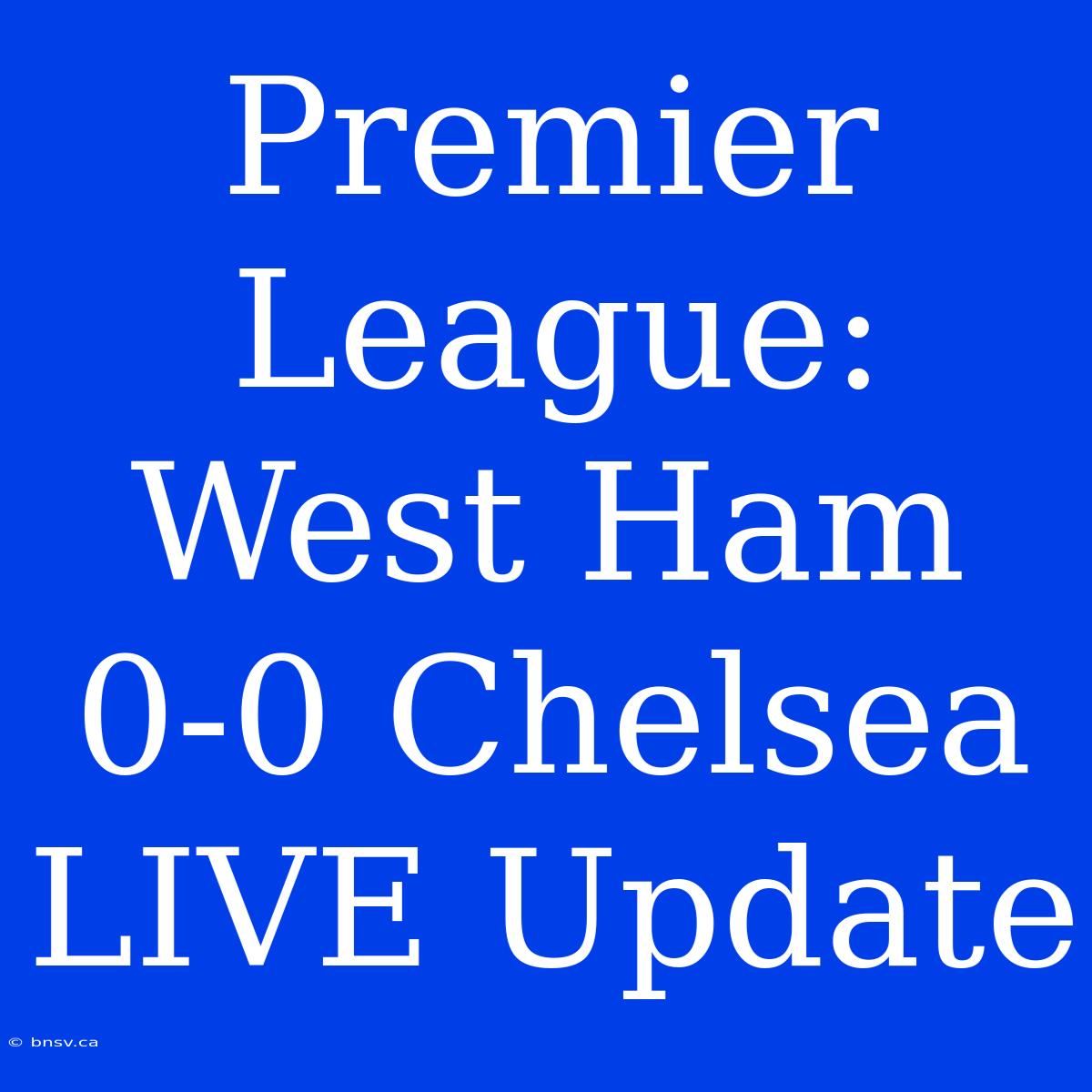 Premier League: West Ham 0-0 Chelsea LIVE Update