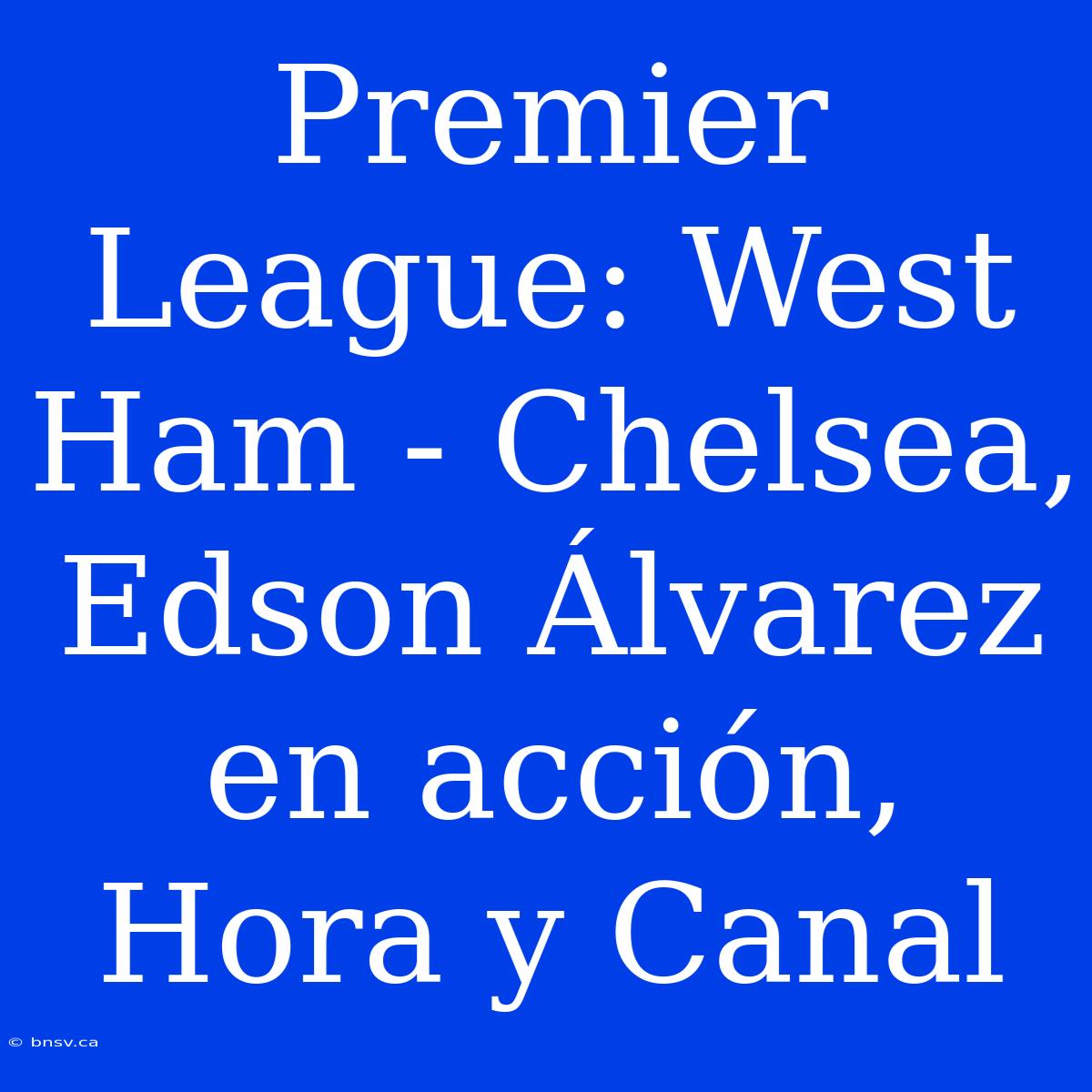 Premier League: West Ham - Chelsea, Edson Álvarez En Acción, Hora Y Canal