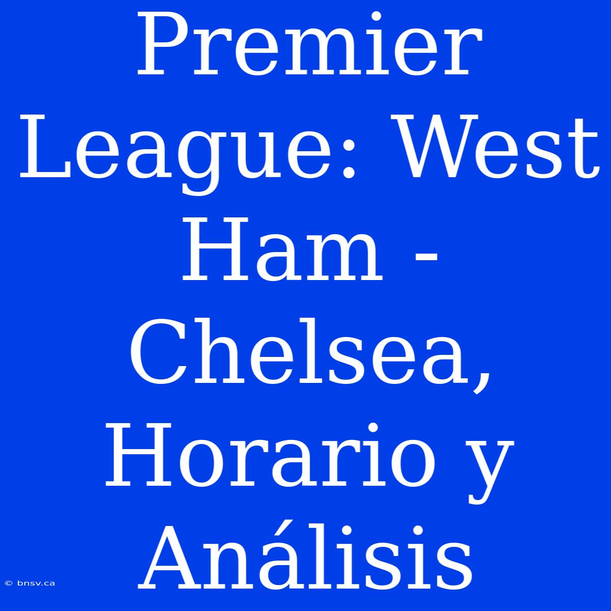 Premier League: West Ham - Chelsea, Horario Y Análisis