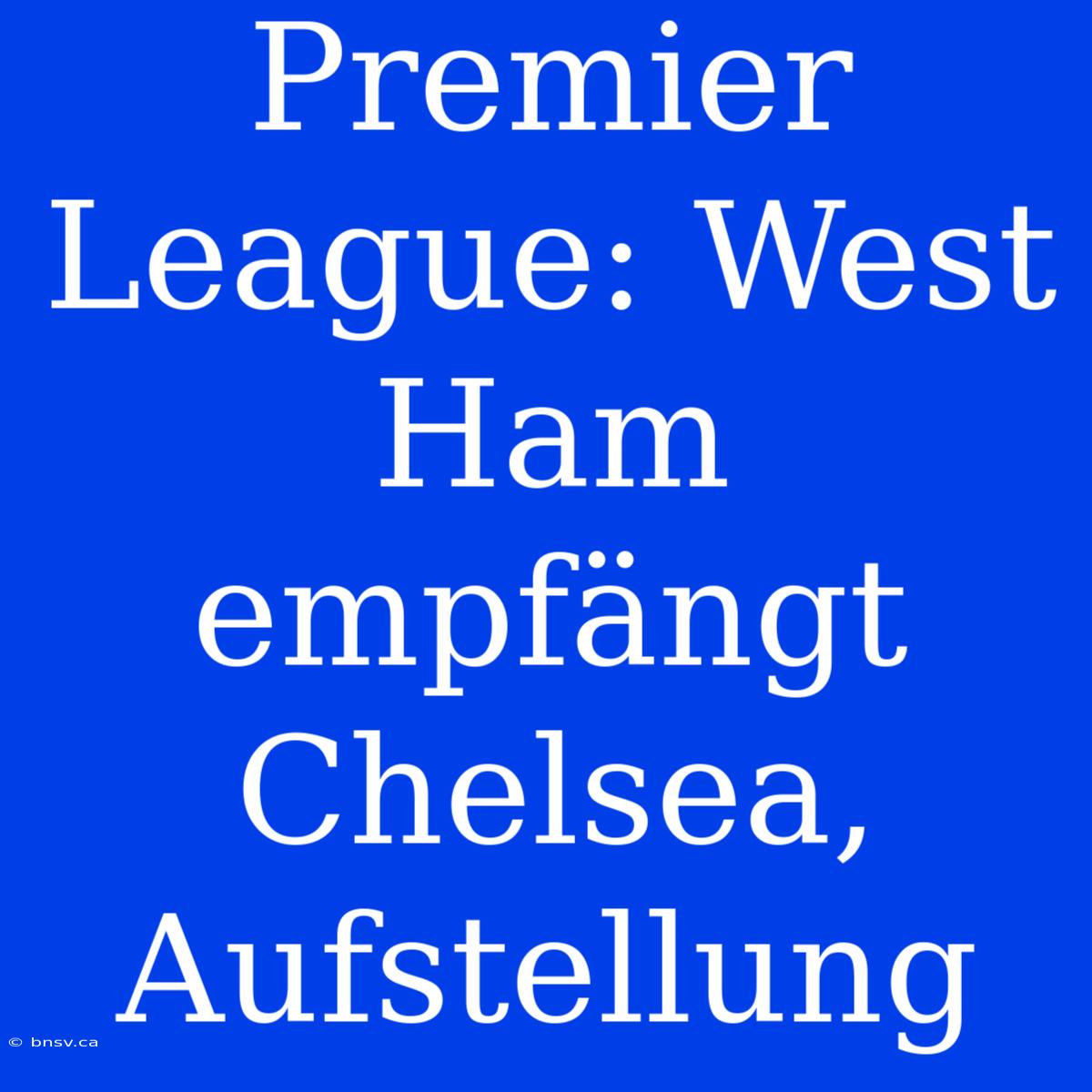 Premier League: West Ham Empfängt Chelsea, Aufstellung