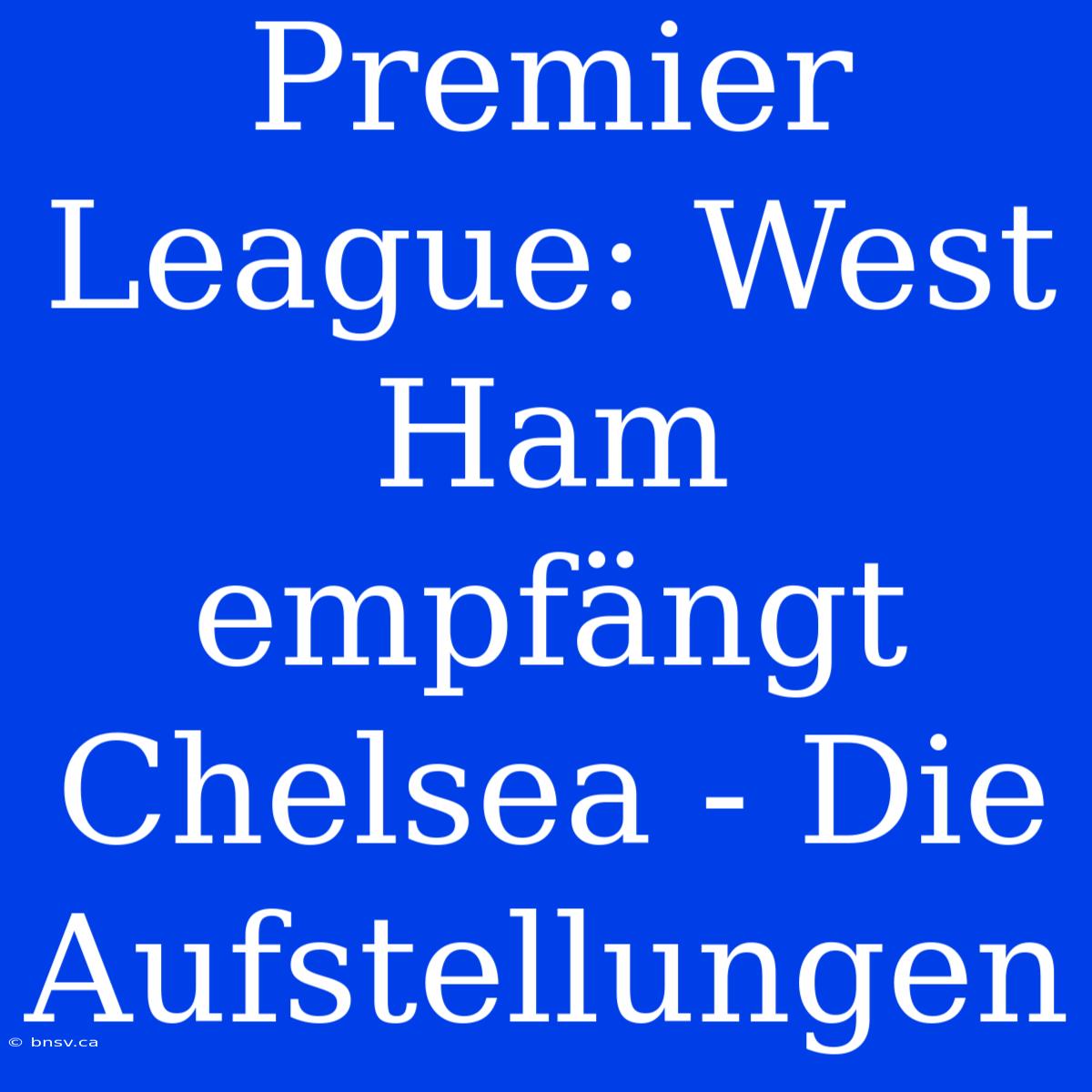 Premier League: West Ham Empfängt Chelsea - Die Aufstellungen