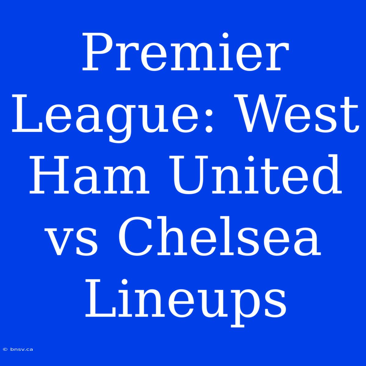 Premier League: West Ham United Vs Chelsea Lineups