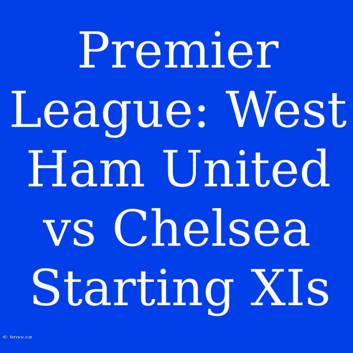 Premier League: West Ham United Vs Chelsea Starting XIs