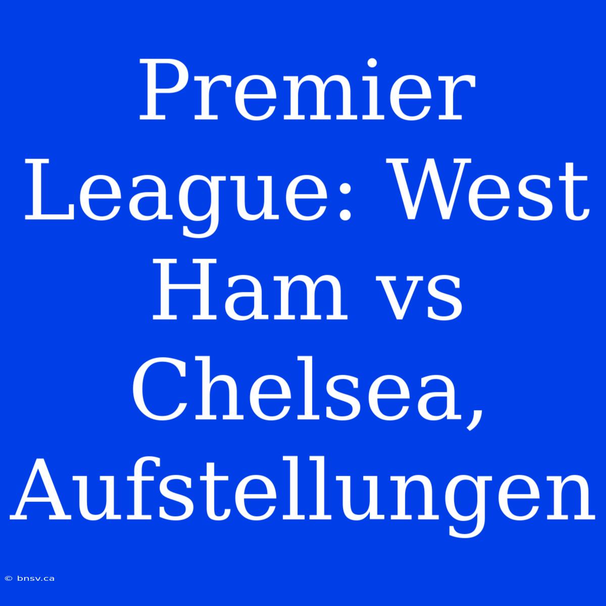 Premier League: West Ham Vs Chelsea, Aufstellungen