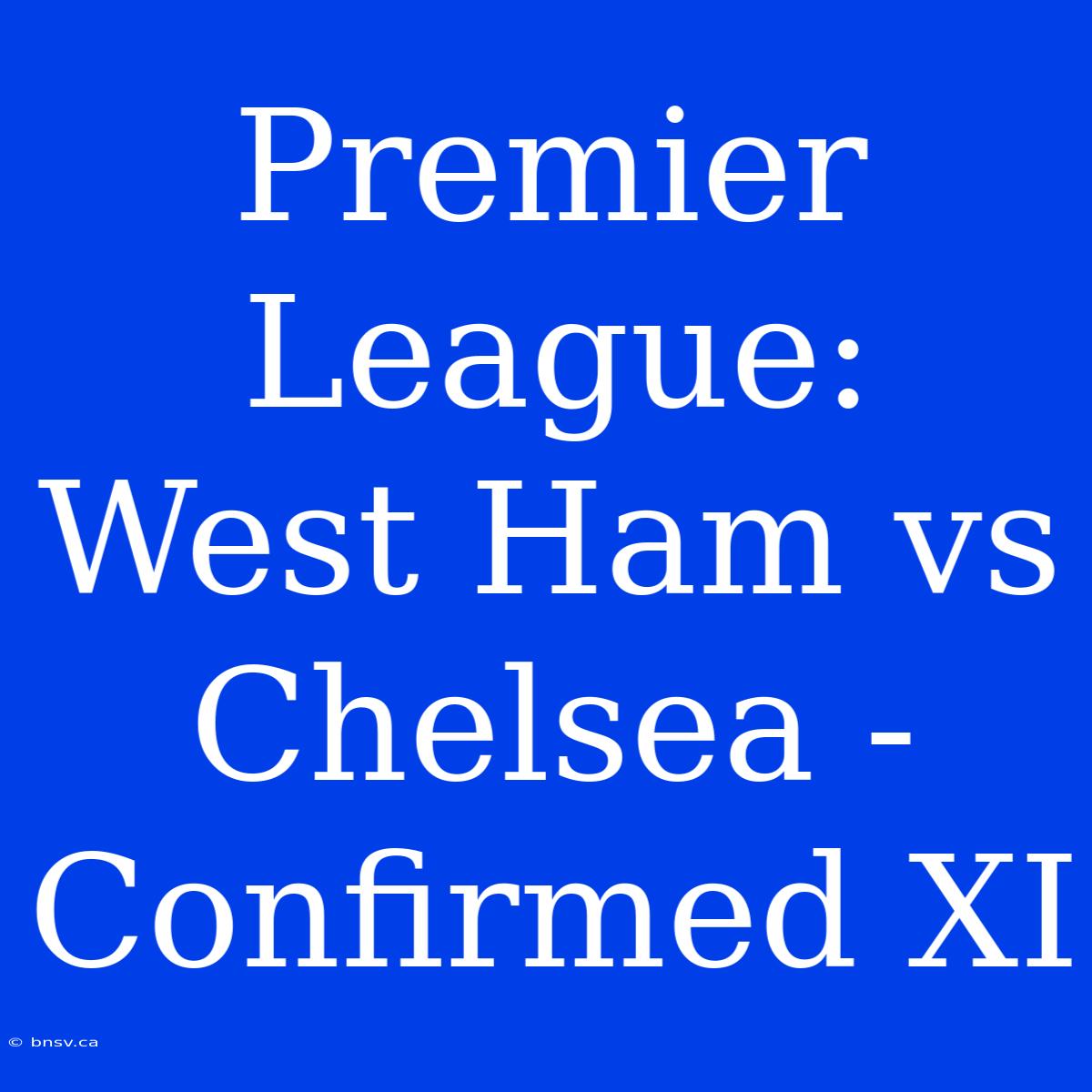 Premier League: West Ham Vs Chelsea - Confirmed XI