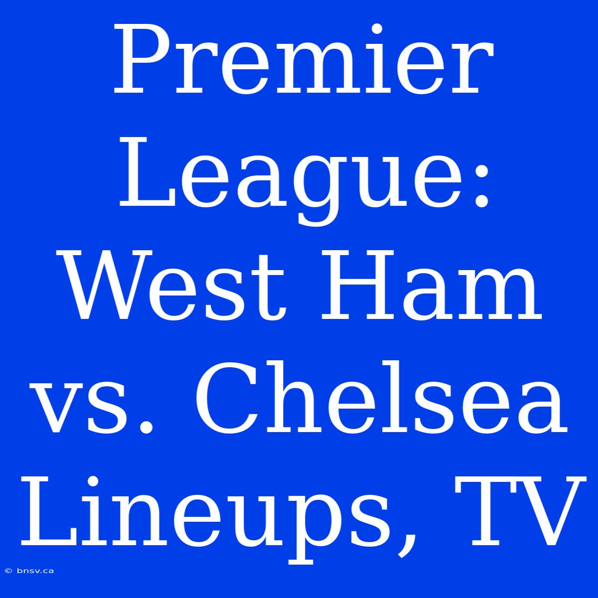 Premier League: West Ham Vs. Chelsea Lineups, TV