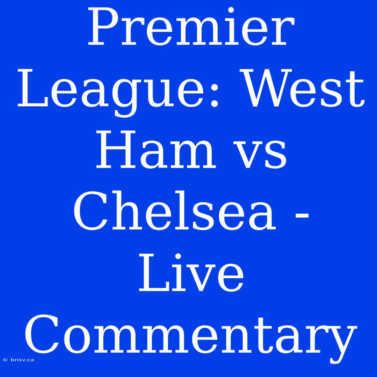 Premier League: West Ham Vs Chelsea - Live Commentary