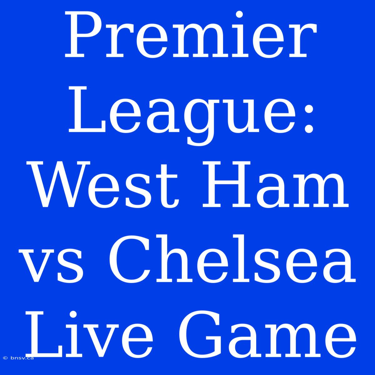 Premier League: West Ham Vs Chelsea Live Game