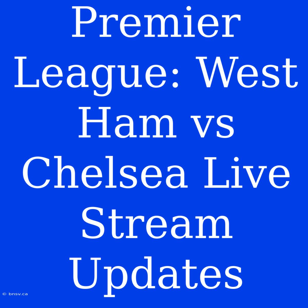 Premier League: West Ham Vs Chelsea Live Stream Updates