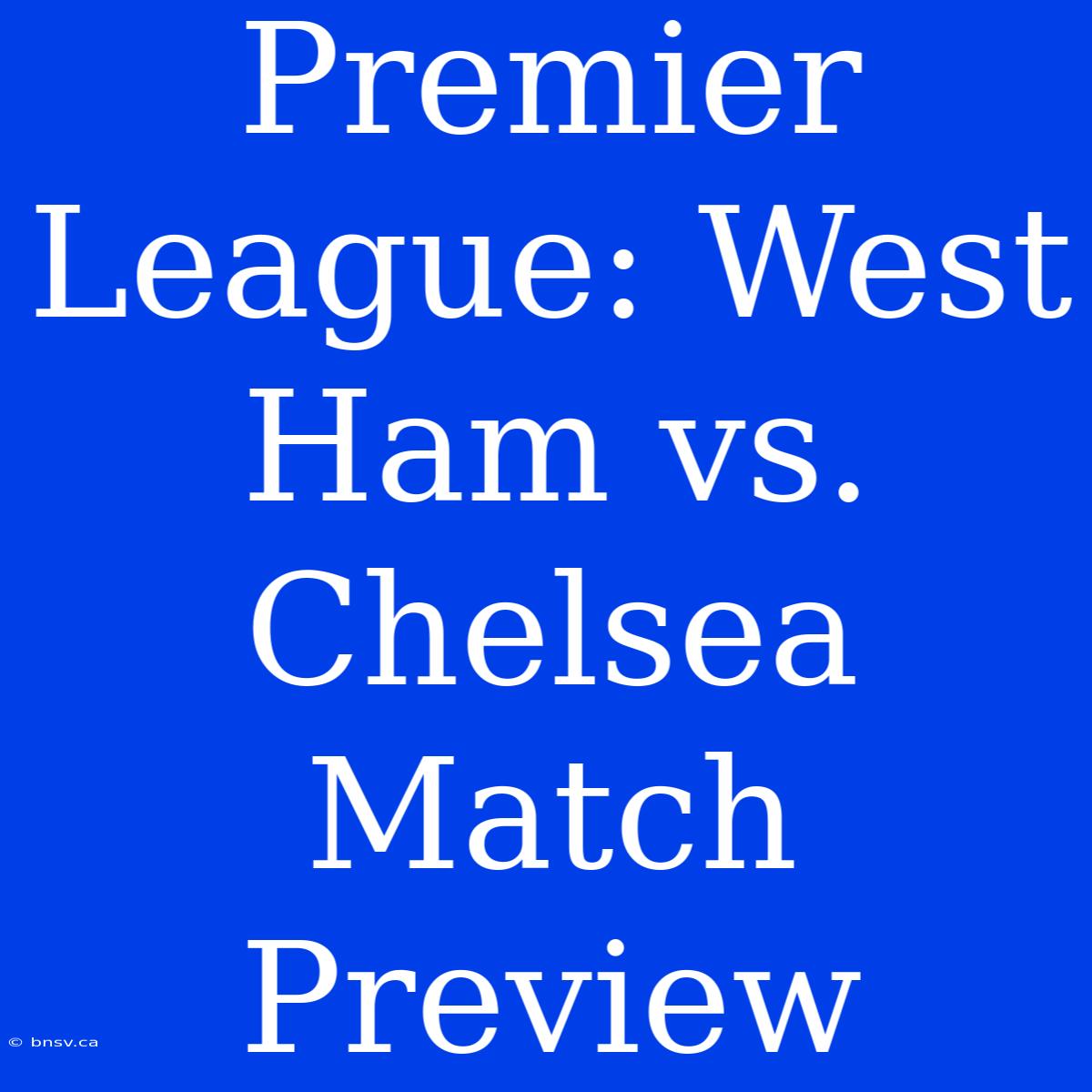 Premier League: West Ham Vs. Chelsea Match Preview