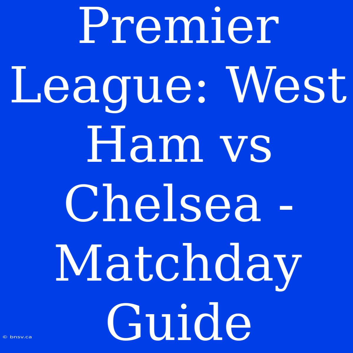 Premier League: West Ham Vs Chelsea - Matchday Guide