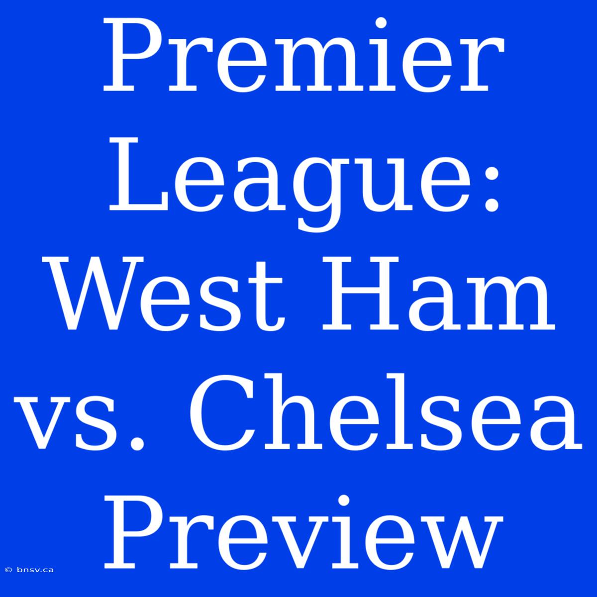 Premier League: West Ham Vs. Chelsea Preview