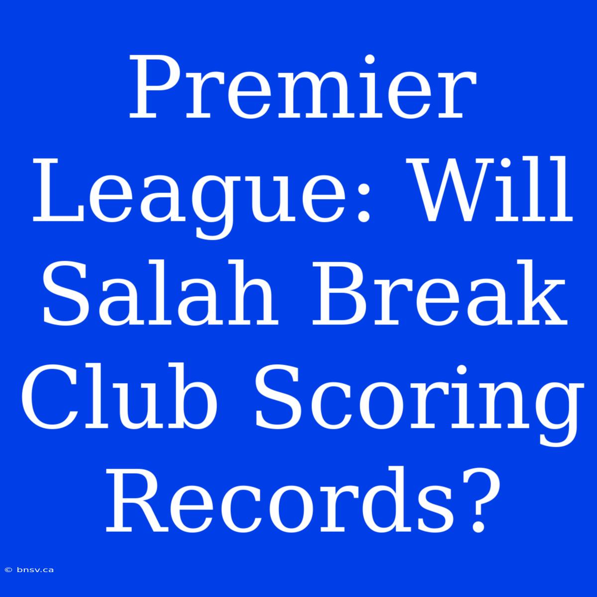 Premier League: Will Salah Break Club Scoring Records?