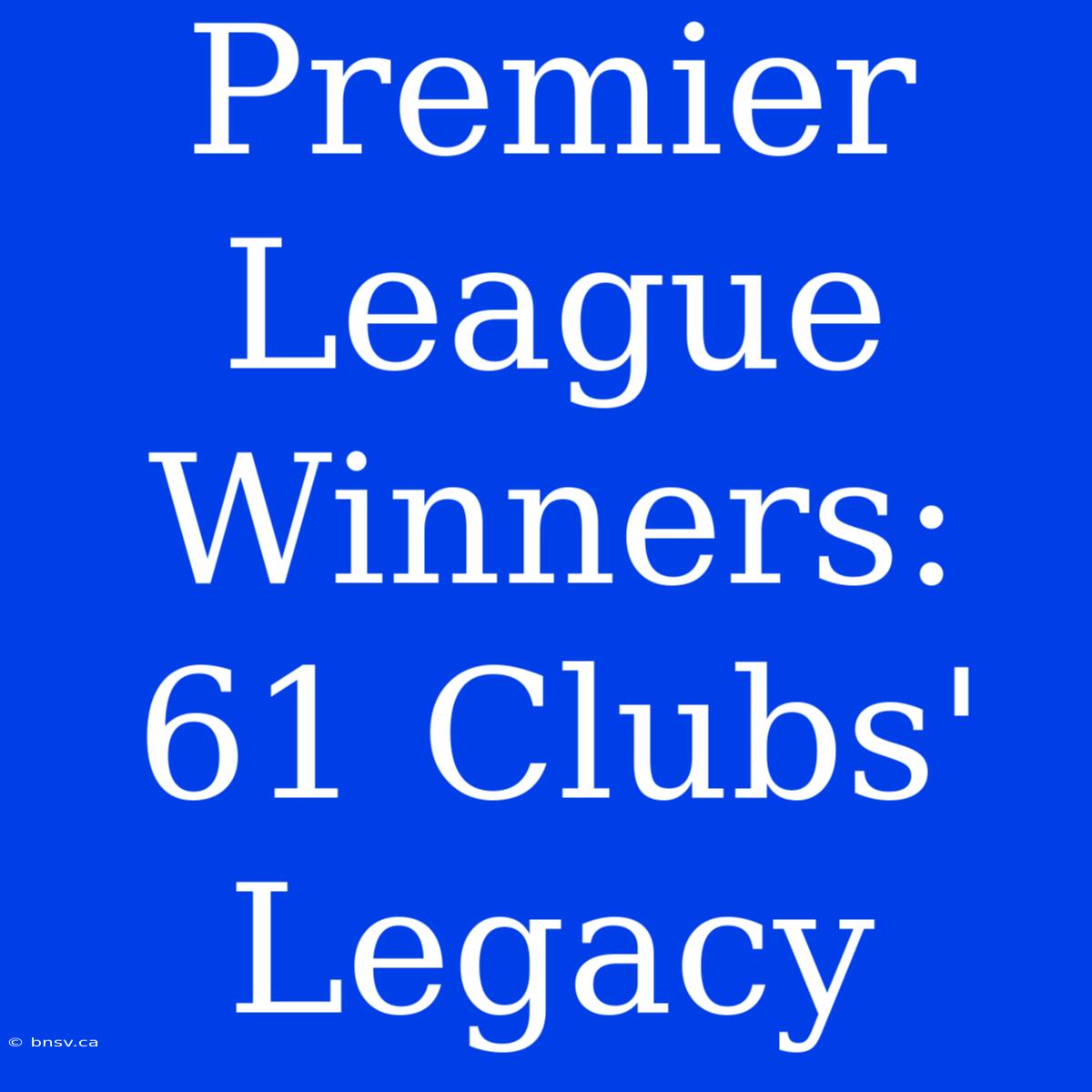 Premier League Winners:  61 Clubs' Legacy