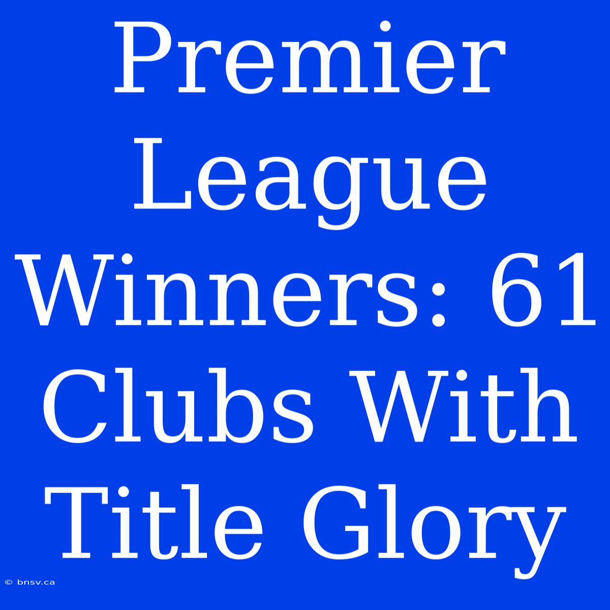 Premier League Winners: 61 Clubs With Title Glory