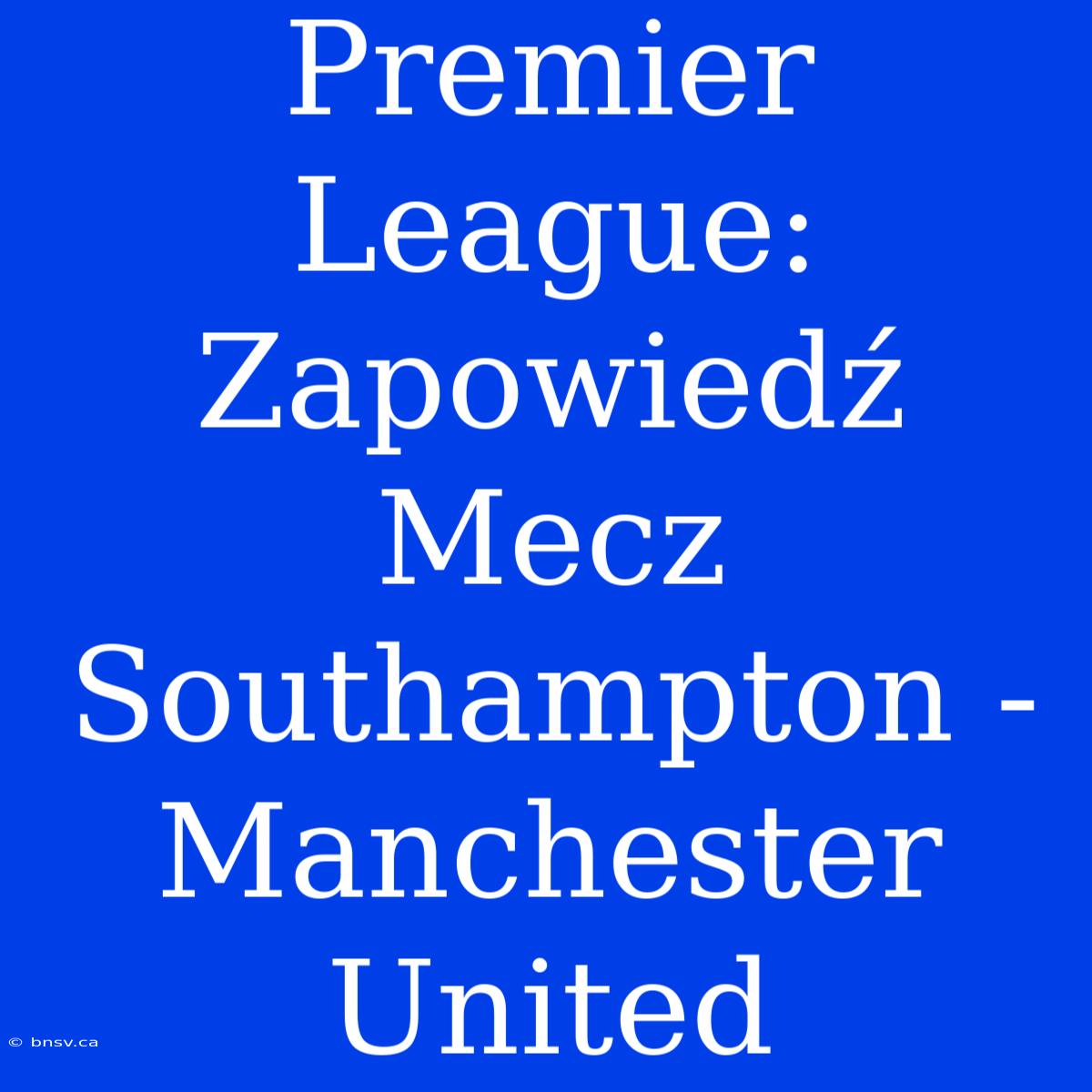 Premier League: Zapowiedź Mecz Southampton - Manchester United