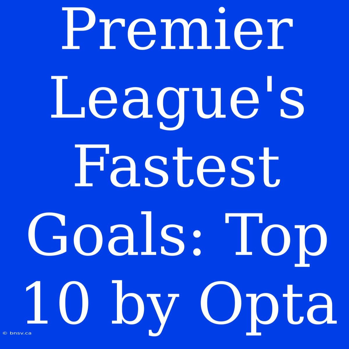 Premier League's Fastest Goals: Top 10 By Opta